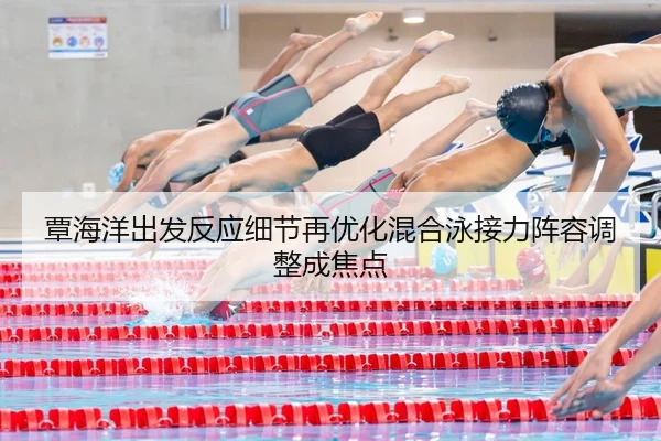 覃海洋出发反应细节再优化混合泳接力阵容调整成焦点 - CS