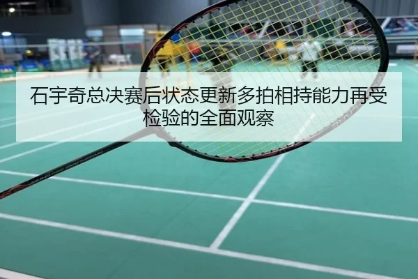 石宇奇总决赛后状态更新多拍相持能力再受检验的全面观察