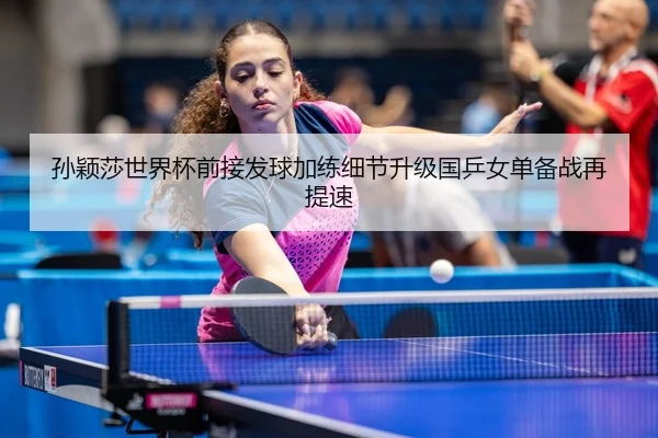 孙颖莎世界杯前接发球加练细节升级国乒女单备战再提速 - CS