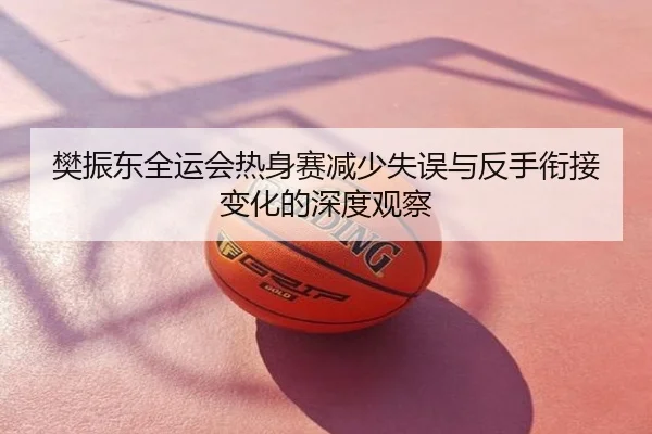 樊振东全运会热身赛减少失误与反手衔接变化的深度观察 - CS